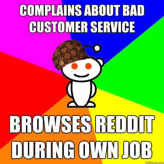 complains about bad customer service browses reddit during own job  Scumbag Redditor