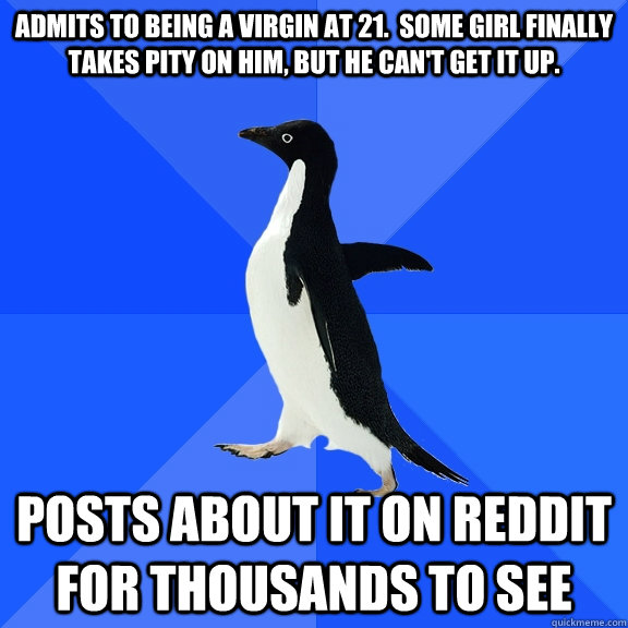 Admits to being a virgin at 21.  Some Girl finally takes pity on him, but he can't get it up. Posts about it on reddit for thousands to see   Socially Awkward Penguin