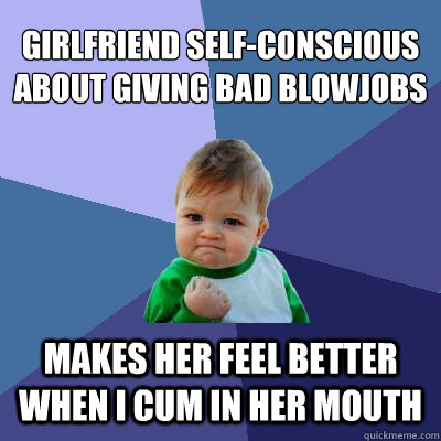 Girlfriend self-conscious about giving bad blowjobs Makes her feel better when I cum in her mouth  Success Kid