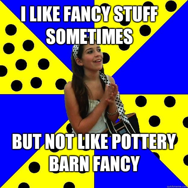 I like fancy stuff sometimes But not like Pottery Barn fancy - I like fancy stuff sometimes But not like Pottery Barn fancy  Sheltered Suburban Kid