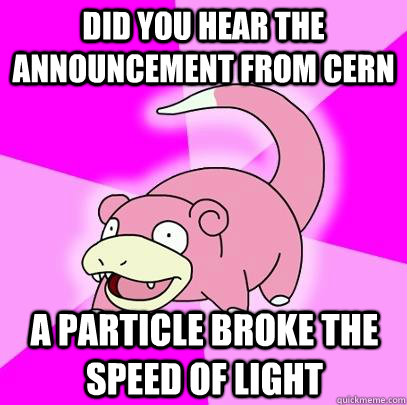 Did you hear the announcement from cern a particle broke the speed of light  Slowpoke