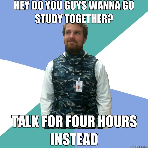 Hey do you guys wanna go study together? TALK FOR FOUR HOURS INSTEAD  