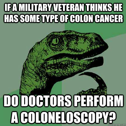 If a military veteran thinks he has some type of colon cancer do doctors perform a coloneloscopy?  Philosoraptor