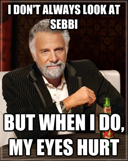 I don't always look at Sebbi but when I do, my eyes hurt  The Most Interesting Man In The World