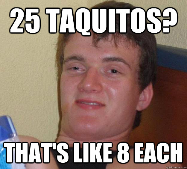 25 Taquitos? That's like 8 each  10 Guy