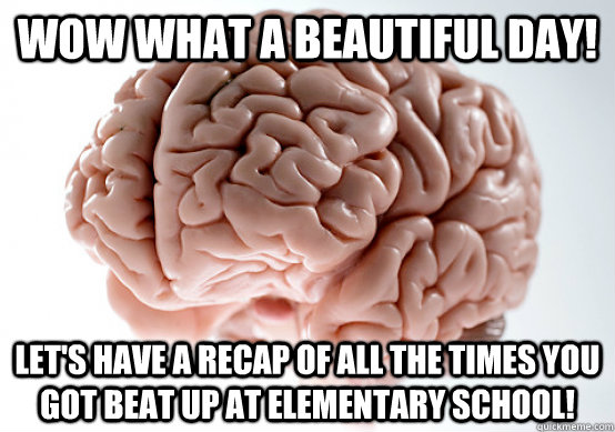 wow what a beautiful day! let's have a recap of all the times you got beat up at elementary school!  Scumbag brain on life