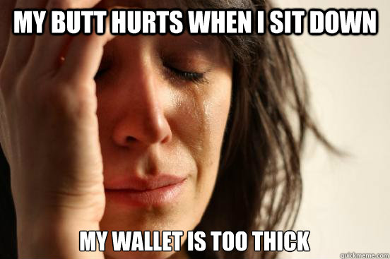 My butt hurts when I sit down My wallet is too thick  First World Problems