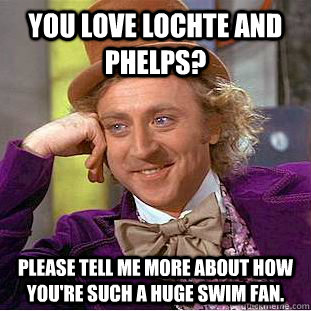 You love Lochte and Phelps? please tell me more about how you're such a huge swim fan.  Condescending Wonka