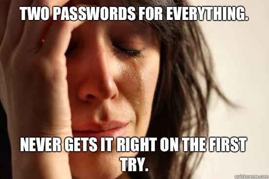 Two passwords for everything. Never gets it right on the first try.  First World Problems