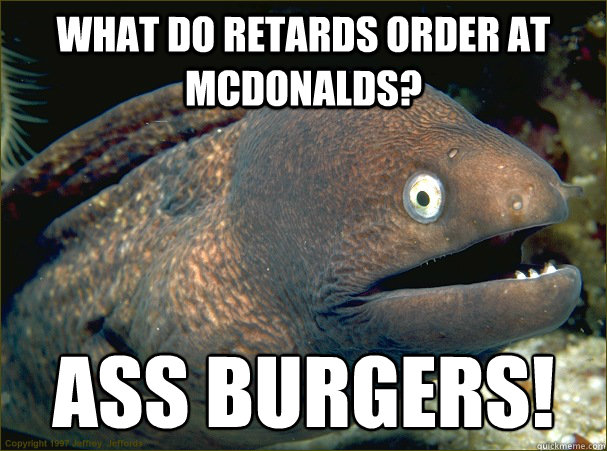 What do retards order at McDonalds? Ass Burgers!  Bad Joke Eel