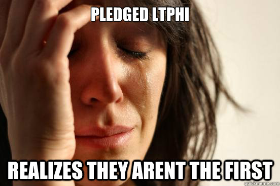 Pledged ltphi Realizes they arent the first  - Pledged ltphi Realizes they arent the first   First World Problems