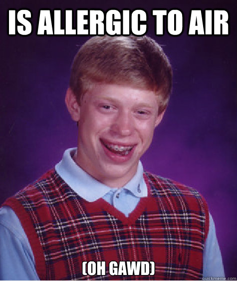 is allergic to air (oh gawd)  Bad Luck Brian