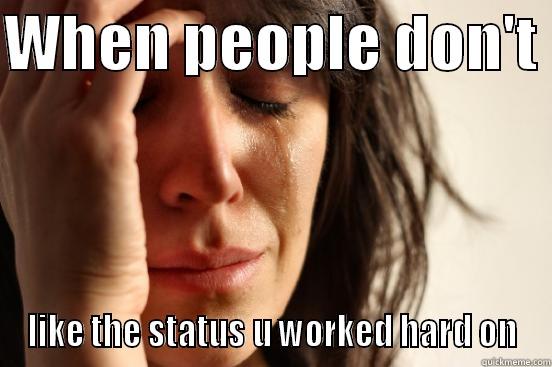 WHEN PEOPLE DON'T  LIKE THE STATUS U WORKED HARD ON First World Problems