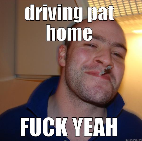 DRIVING PAT HOME FUCK YEAH Good Guy Greg 
