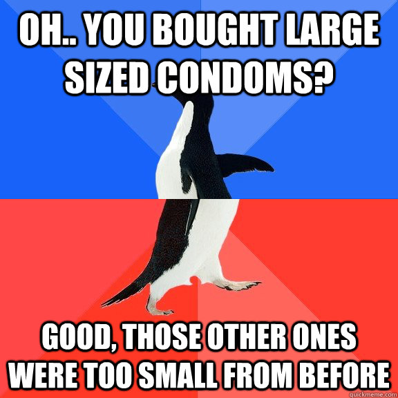 Oh.. you bought large sized condoms? Good, those other ones were too small from before  Socially Awkward Awesome Penguin