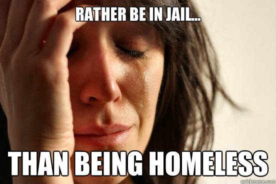 Rather be in jail... than being homeless  First World Problems