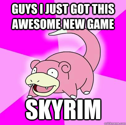 Guys i just got this awesome new game skyrim  Slowpoke