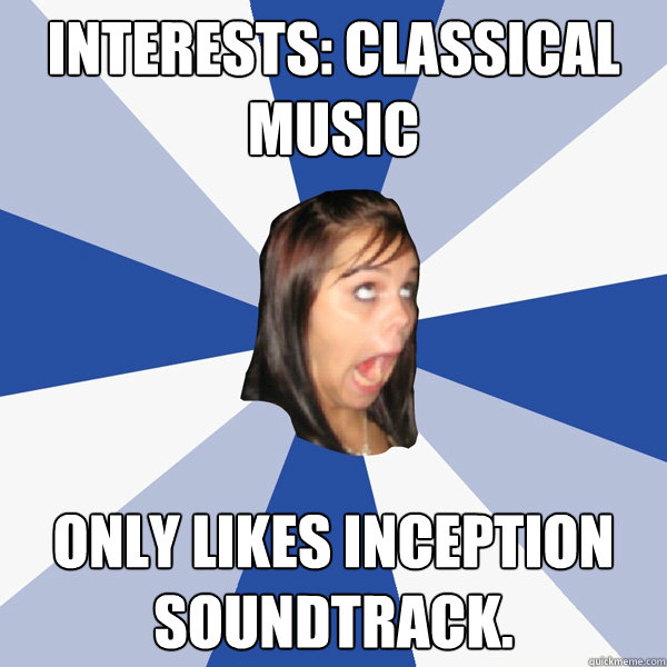 Interests: Classical Music Only likes Inception soundtrack.  Annoying Facebook Girl