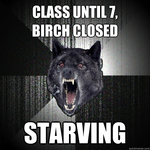Class until 7,
Birch closed STARVING  Insanity Wolf