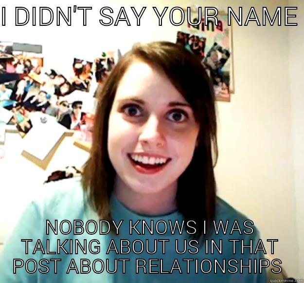 I DIDN'T SAY YOUR NAME  NOBODY KNOWS I WAS TALKING ABOUT US IN THAT POST ABOUT RELATIONSHIPS  Overly Attached Girlfriend