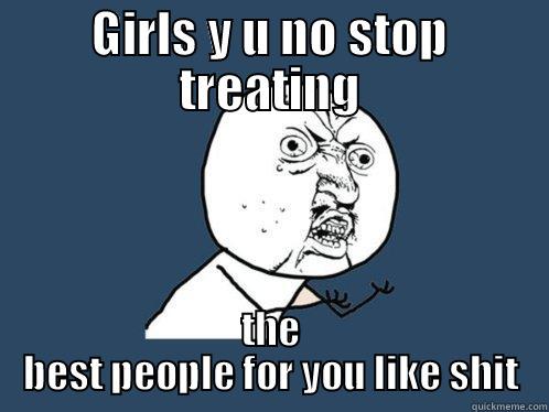 GIRLS Y U NO STOP TREATING THE BEST PEOPLE FOR YOU LIKE SHIT Y U No
