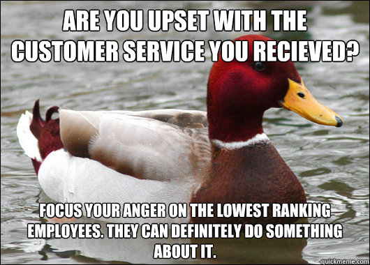 Are you upset with the customer service you recieved? Focus your anger on the lowest ranking employees. They can definitely do something about it. - Are you upset with the customer service you recieved? Focus your anger on the lowest ranking employees. They can definitely do something about it.  Malicious Advice Mallard