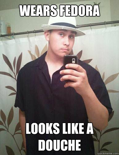 Wears fedora looks like a douche  Fedora guy