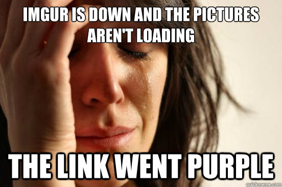 Imgur is down and the pictures aren't loading The link went purple  First World Problems