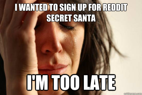I wanted to sign up for reddit secret santa I'm too late  First World Problems