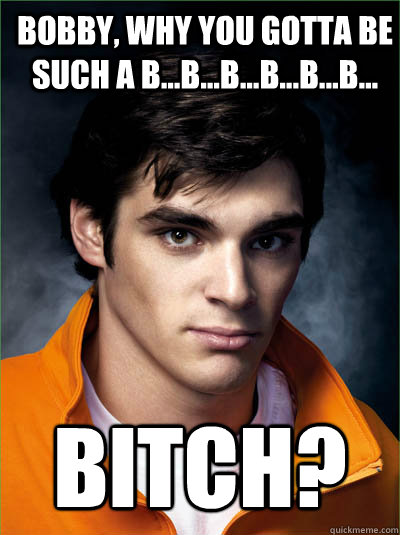 Bobby, why you gotta be such a b...b...b...b...b...b... BITCH?  Walt Jr