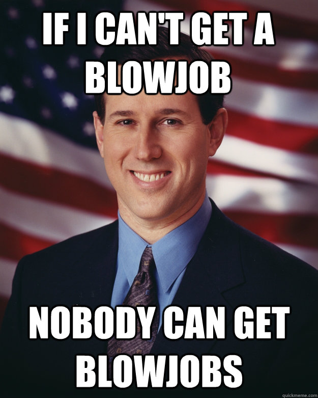 If I can't get a blowjob Nobody can get blowjobs  Rick Santorum