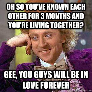 oh so you've known each other for 3 months and you're living together? Gee, you guys will be in love forever - oh so you've known each other for 3 months and you're living together? Gee, you guys will be in love forever  Condescending Wonka