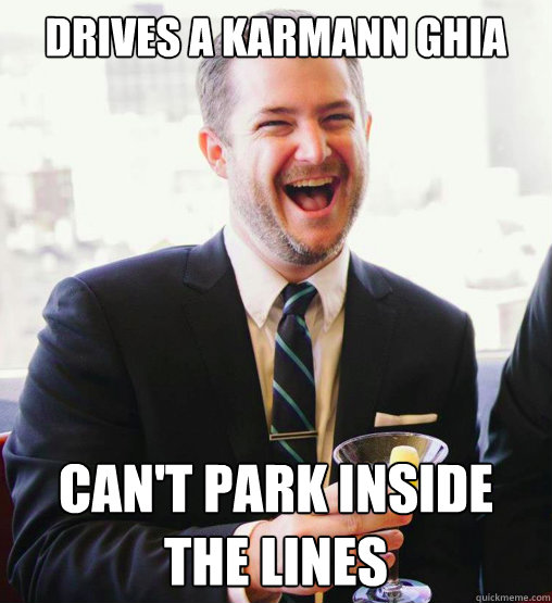 Drives a Karmann Ghia Can't park inside the lines  