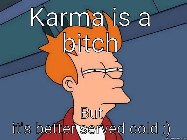 KARMA IS A BITCH BUT IT'S BETTER SERVED COLD ;) Futurama Fry