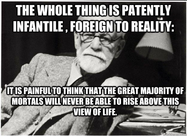 The whole thing is patently infantile , foreign to reality: it is painful to think that the great majority of mortals will never be able to rise above this view of life.  