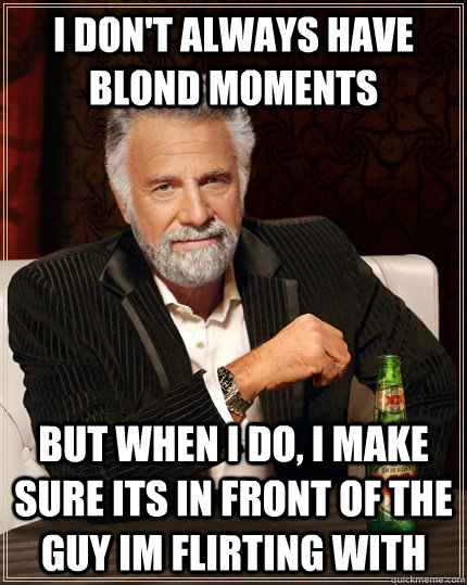 I don't always have blond moments But when I do, I make sure its in front of the guy im flirting with  - I don't always have blond moments But when I do, I make sure its in front of the guy im flirting with   The Most Interesting Man In The World