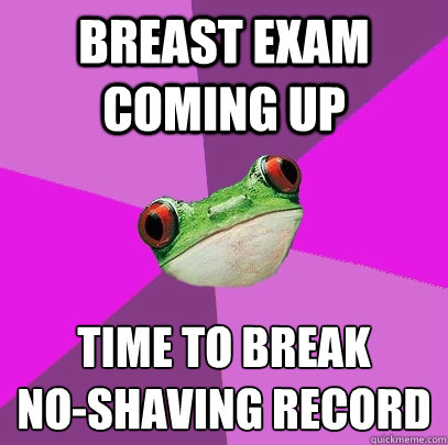 breast exam coming up time to break    
no-shaving record  Foul Bachelorette Frog