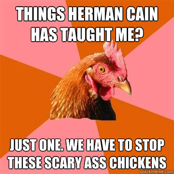 Things Herman Cain Has Taught me? Just one. We have to stop these scary ass chickens  Anti-Joke Chicken