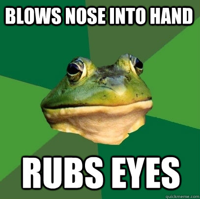 Blows nose into hand rubs eyes  Foul Bachelor Frog