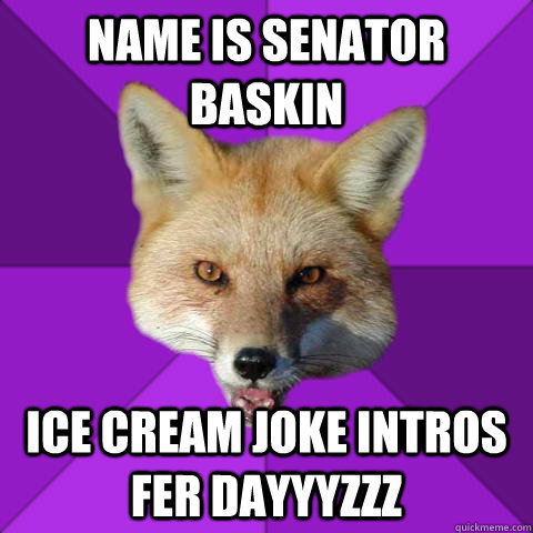 Name is Senator Baskin Ice cream joke intros fer dayyyzzz  Forensics Fox