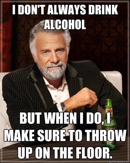 i don't always drink alcohol but when i do, i make sure to throw up on the floor.  The Most Interesting Man In The World