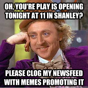 Oh, you're play is opening tonight at 11 in Shanley? Please clog my newsfeed with memes promoting it  Condescending Wonka