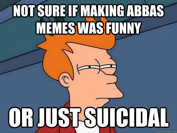 Not sure if making abbas memes was funny or just suicidal  Futurama Fry