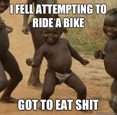 I fell attempting to ride a bike Got to eat shit  Third World Success Kid