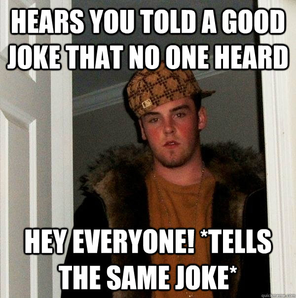 hears you told a good joke that no one heard hey everyone! *tells the same joke*  Scumbag Steve