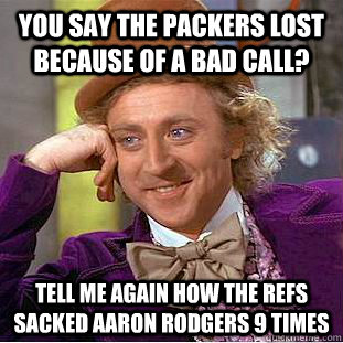 You say the packers lost because of a bad call? Tell me again how the refs sacked aaron rodgers 9 times  Condescending Wonka
