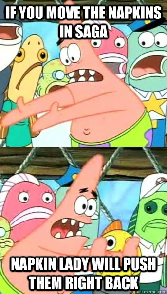 If you move the napkins in saga napkin lady will push them right back  Push it somewhere else Patrick