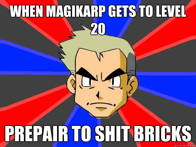 when Magikarp gets to level 20  prepair to shit bricks  Professor Oak