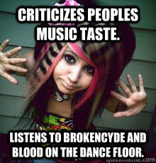 Criticizes peoples music taste. Listens to Brokencyde and Blood on the dance floor. - Criticizes peoples music taste. Listens to Brokencyde and Blood on the dance floor.  stupid scene girl