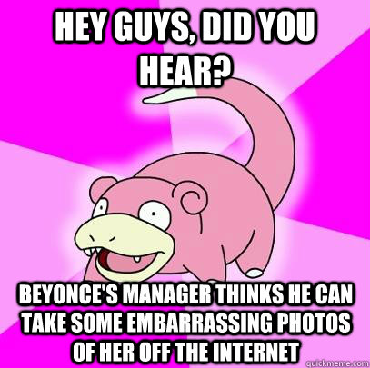 Hey Guys, did you hear? Beyonce's manager thinks he can take some embarrassing photos of her off the internet  Slowpoke